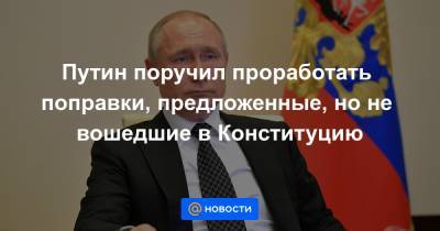 Путин поручил проработать поправки, предложенные, но не вошедшие в Конституцию