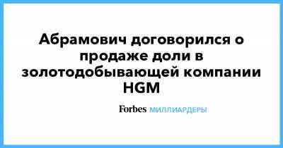 Абрамович договорился о продаже доли в золотодобывающей компании HGM