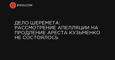 Дело Шеремета: рассмотрение апелляции на продление ареста Кузьменко не состоялось