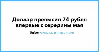 Доллар превысил 74 рубля впервые с середины мая