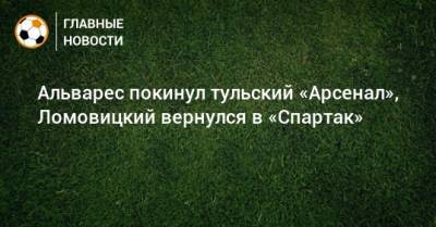 Альварес покинул тульский «Арсенал», Ломовицкий вернулся в «Спартак»