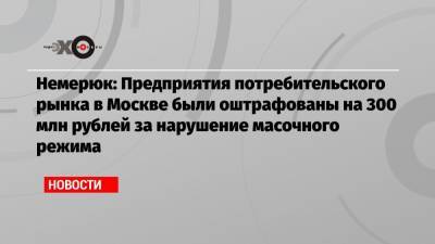 Немерюк: Предприятия потребительского рынка в Москве были оштрафованы на 300 млн рублей за нарушение масочного режима