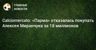Calciomercato: «Парма» отказалась покупать Алексея Миранчука за 18 миллионов