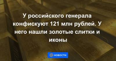У российского генерала конфискуют 121 млн рублей. У него нашли золотые слитки и иконы