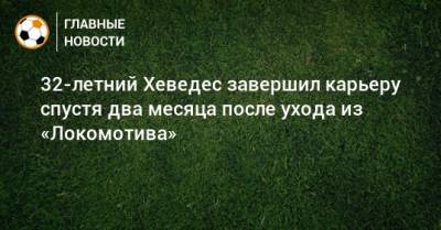 32-летний Хеведес завершил карьеру спустя два месяца после ухода из «Локомотива»