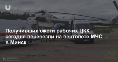 Получивших ожоги рабочих ЦКК сегодня перевезли на вертолете МЧС в Минск