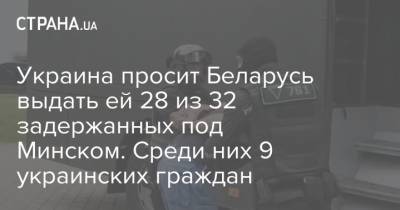 Украина просит Беларусь выдать ей 28 из 32 задержанных под Минском. Среди них 9 украинских граждан