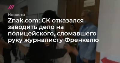 Znak.com: СК отказался заводить дело на полицейского, сломавшего руку журналисту Френкелю