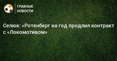 Селюк: «Ротенберг на год продлил контракт с «Локомотивом»