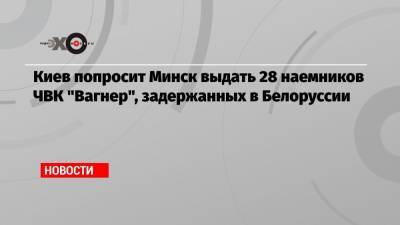 Киев попросит Минск выдать 28 наемников ЧВК «Вагнер», задержанных в Белоруссии