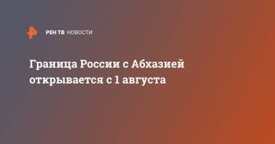 Граница России с Абхазией открывается с 1 августа