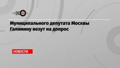 Муниципального депутата Москвы Галямину везут на допрос