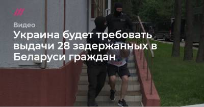 Украина будет требовать выдачи 28 задержанных в Беларуси граждан