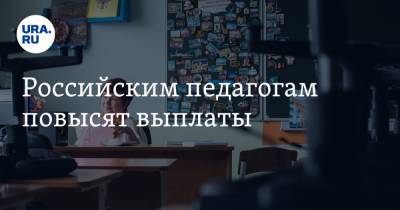 Российским педагогам повысят выплаты