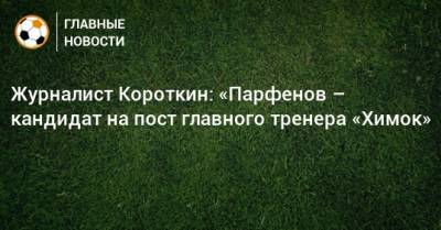 Журналист Короткин: «Парфенов – кандидат на пост главного тренера «Химок»