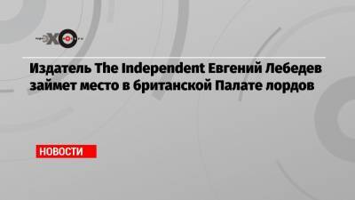 Издатель The Independent Евгений Лебедев займет место в британской Палате лордов