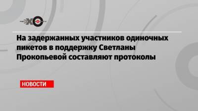 На задержанных участников одиночных пикетов в поддержку Светланы Прокопьевой составляют протоколы