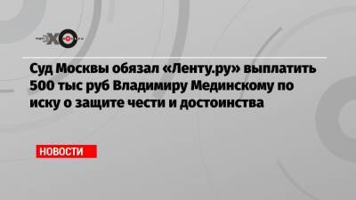 Суд Москвы обязал «Ленту.ру» выплатить 500 тыс руб Владимиру Мединскому по иску о защите чести и достоинства