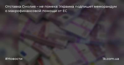 Отставка Смолия – не помеха: Украина подпишет меморандум о макрофинансовой помощи от ЕС