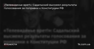 «Телевиденье врет!»: Садальский высмеял результаты голосования за поправки к Конституции РФ
