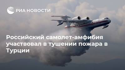 Российский самолет-амфибия участвовал в тушении пожара в Турции