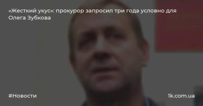 «Жесткий укус»: прокурор запросил три года условно для Олега Зубкова