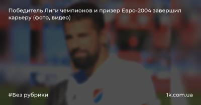 Победитель Лиги чемпионов и призер Евро-2004 завершил карьеру (фото, видео)