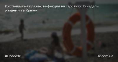 Дистанция на пляжах, инфекция на стройках: 15 недель эпидемии в Крыму