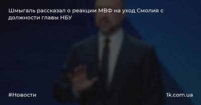 Шмыгаль рассказал о реакции МВФ на уход Смолия с должности главы НБУ