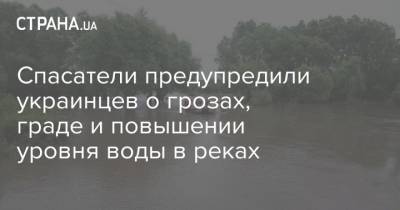 Спасатели предупредили украинцев о грозах, граде и повышении уровня воды в реках