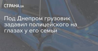 Под Днепром грузовик задавил полицейского на глазах у его семьи