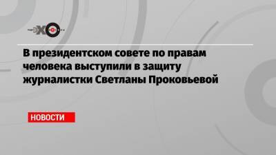 В президентском совете по правам человека выступили в защиту журналистки Светланы Прокопьевой