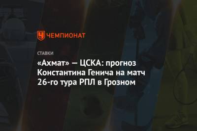 «Ахмат» — ЦСКА: прогноз Константина Генича на матч 26-го тура РПЛ в Грозном