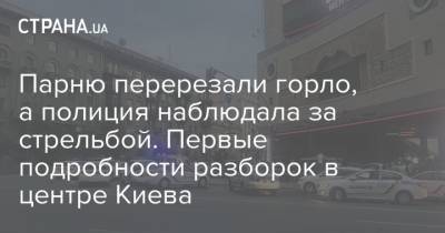 Парню перерезали горло, а полиция наблюдала за стрельбой. Первые подробности разборок в центре Киева