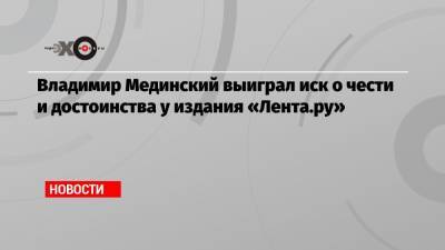 Владимир Мединский выиграл иск о чести и достоинства у издания «Лента.ру»