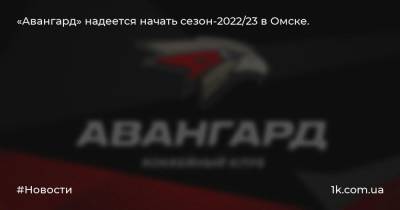 «Авангард» надеется начать сезон-2022/23 в Омске.