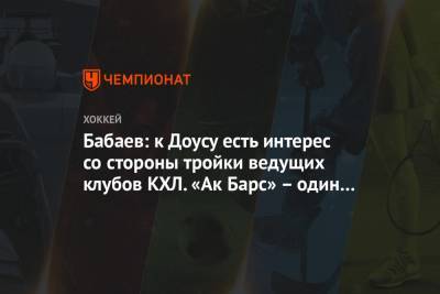Бабаев: к Доусу есть интерес со стороны тройки ведущих клубов КХЛ. «Ак Барс» – один из них