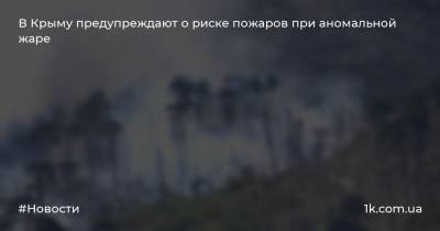 В Крыму предупреждают о риске пожаров при аномальной жаре