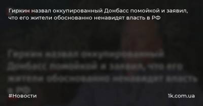 Гиркин назвал оккупированный Донбасс помойкой и заявил, что его жители обоснованно ненавидят власть в РФ