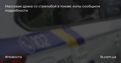 Массовая драка со стрельбой в Киеве: копы сообщили подробности