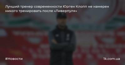 Лучший тренер современности Юрген Клопп не намерен никого тренировать после «Ливерпуля»