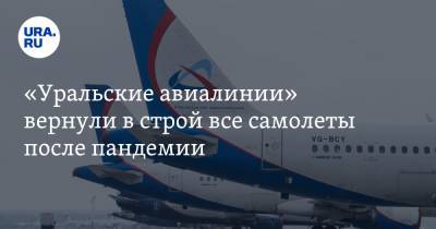 «Уральские авиалинии» вернули в строй все самолеты после пандемии
