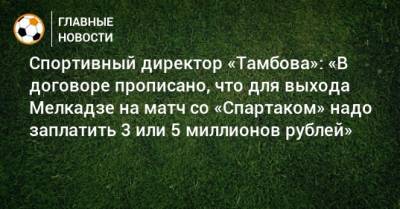 Спортивный директор «Тамбова»: «В договоре прописано, что для выхода Мелкадзе на матч со «Спартаком» надо заплатить 3 или 5 миллионов рублей»