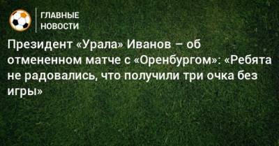 Президент «Урала» Иванов – об отмененном матче с «Оренбургом»: «Ребята не радовались, что получили три очка без игры»