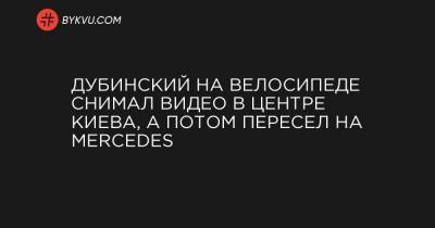 Дубинский на велосипеде снимал видео в центре Киева, а потом пересел на Mercedes