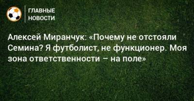 Алексей Миранчук: «Почему не отстояли Семина? Я футболист, не функционер. Моя зона ответственности – на поле»