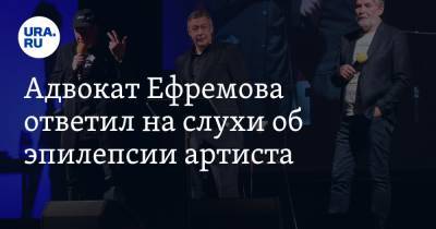 Адвокат Ефремова ответил на слухи об эпилепсии артиста