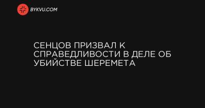 Сенцов призвал к справедливости в деле об убийстве Шеремета