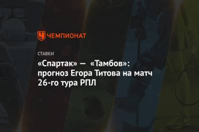 «Спартак» — «Тамбов»: прогноз Егора Титова на матч 26-го тура РПЛ