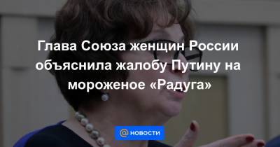 Глава Союза женщин России объяснила жалобу Путину на мороженое «Радуга»